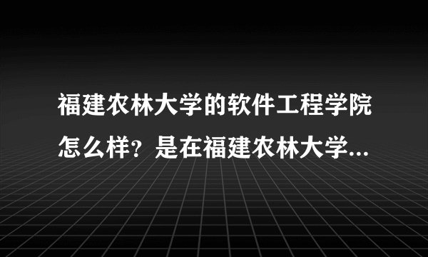 福建农林大学的软件工程学院怎么样？是在福建农林大学读还是在别的地方？