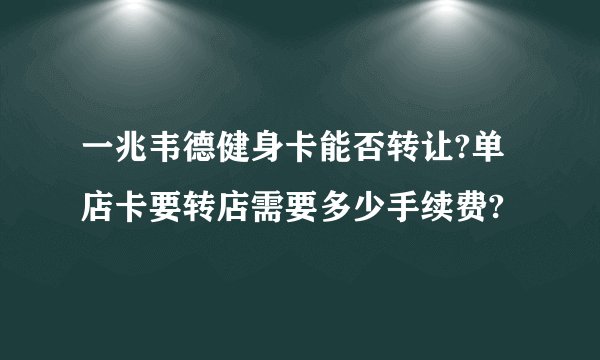 一兆韦德健身卡能否转让?单店卡要转店需要多少手续费?