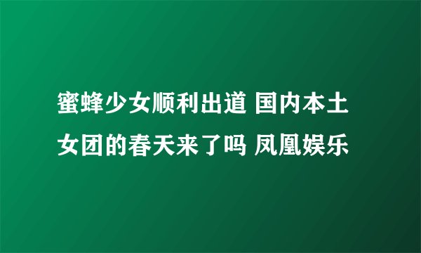 蜜蜂少女顺利出道 国内本土女团的春天来了吗 凤凰娱乐
