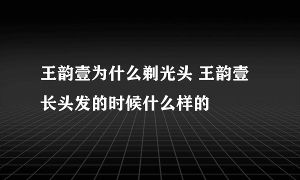 王韵壹为什么剃光头 王韵壹长头发的时候什么样的