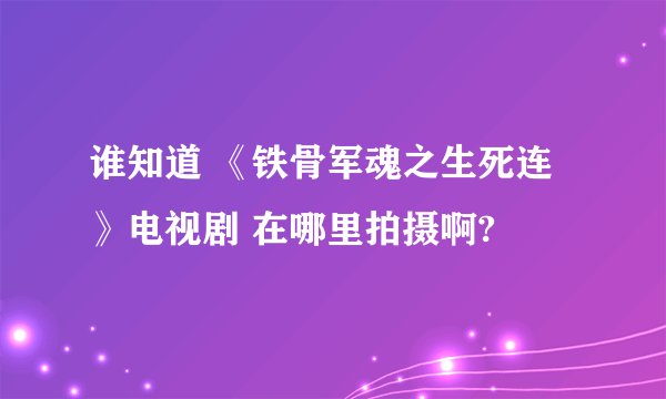 谁知道 《铁骨军魂之生死连》电视剧 在哪里拍摄啊?