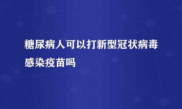 糖尿病人可以打新型冠状病毒感染疫苗吗
