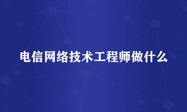 电信网络技术工程师做什么