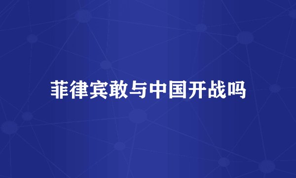 菲律宾敢与中国开战吗