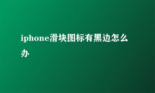 iphone滑块图标有黑边怎么办