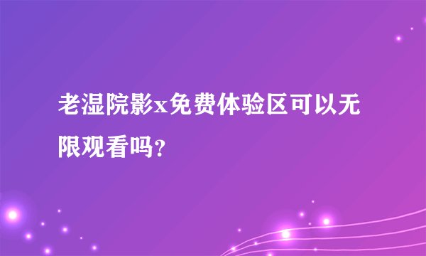 老湿院影x免费体验区可以无限观看吗？