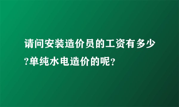 请问安装造价员的工资有多少?单纯水电造价的呢?