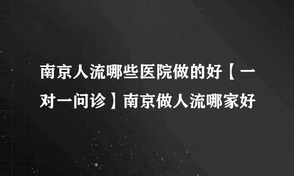 南京人流哪些医院做的好【一对一问诊】南京做人流哪家好