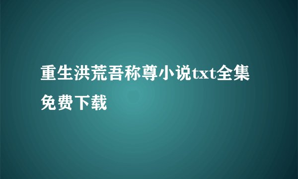 重生洪荒吾称尊小说txt全集免费下载