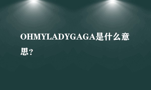 OHMYLADYGAGA是什么意思?