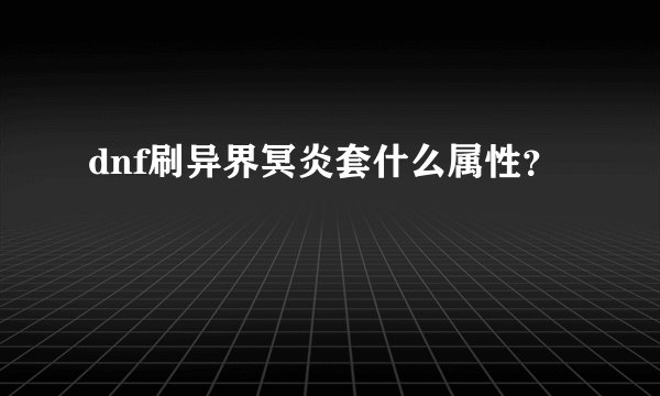 dnf刷异界冥炎套什么属性？