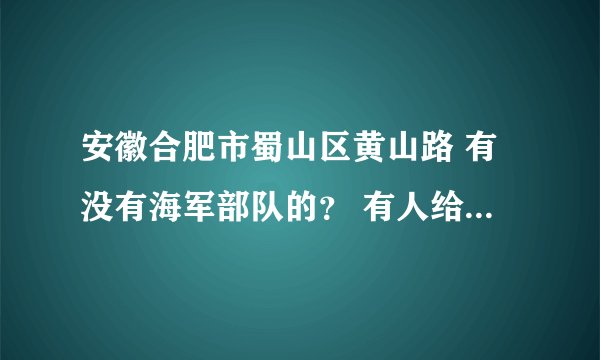 安徽合肥市蜀山区黄山路 有没有海军部队的？ 有人给我介绍了个对象是那里的 还是个海军？我想确认一下？