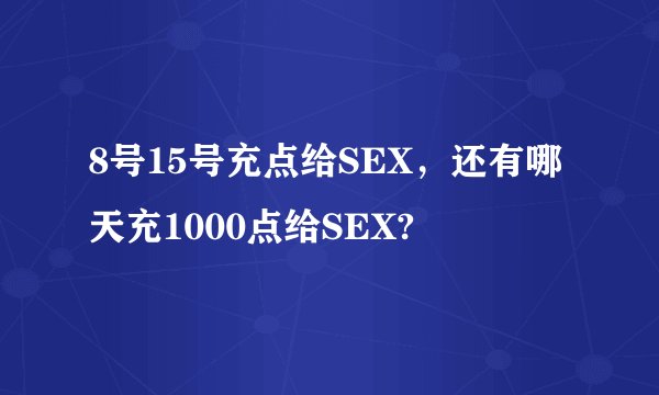 8号15号充点给SEX，还有哪天充1000点给SEX?