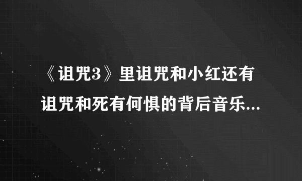 《诅咒3》里诅咒和小红还有诅咒和死有何惧的背后音乐叫什么~