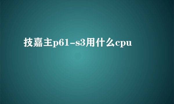 技嘉主p61-s3用什么cpu