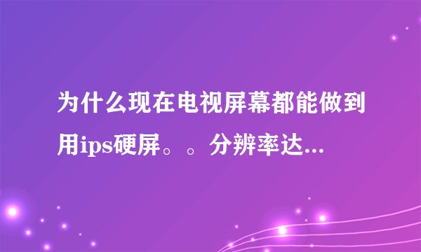 为什么现在电视屏幕都能做到用ips硬屏。。分辨率达到4K,而笔记本电脑却很少能这样呢