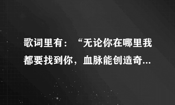 歌词里有：“无论你在哪里我都要找到你，血脉能创造奇迹，生命是命题。这歌叫什么？