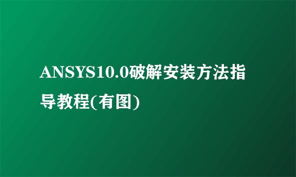 ANSYS10.0破解安装方法指导教程(有图)