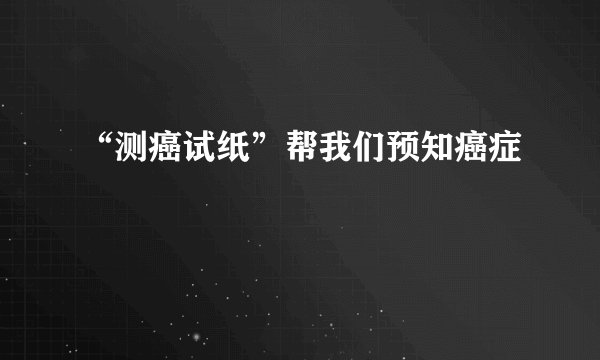 “测癌试纸”帮我们预知癌症