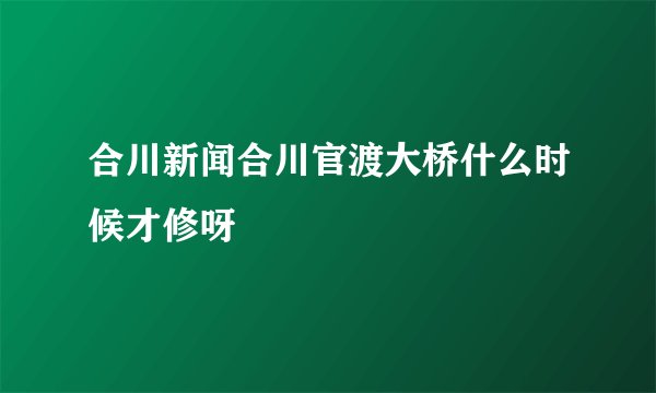 合川新闻合川官渡大桥什么时候才修呀