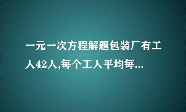 一元一次方程解题包装厂有工人42人,每个工人平均每小时可以生产园形铁片120片,或长方形铁片80片,将两张圆形铁片与和一