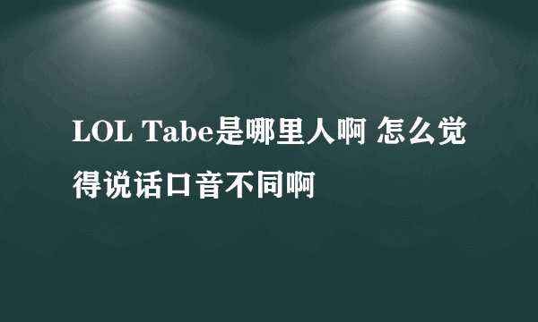 LOL Tabe是哪里人啊 怎么觉得说话口音不同啊