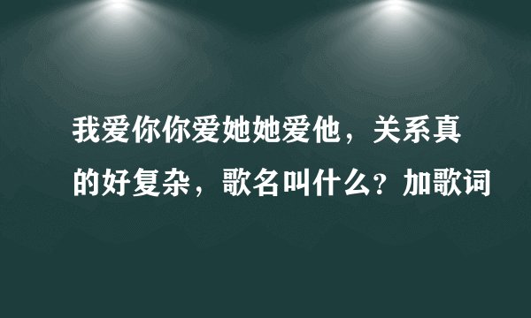 我爱你你爱她她爱他,关系真的好复杂,歌名叫什么?加歌词