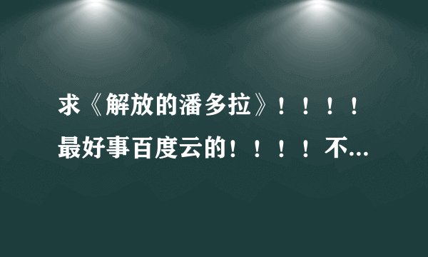 求《解放的潘多拉》！！！！最好事百度云的！！！！不要文件取消的！！！！