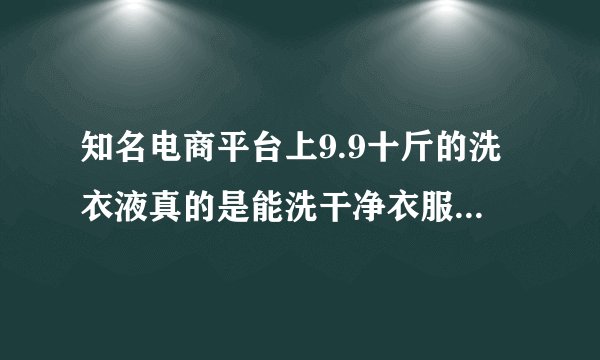 知名电商平台上9.9十斤的洗衣液真的是能洗干净衣服的洗衣液吗?