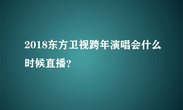 2018东方卫视跨年演唱会什么时候直播？