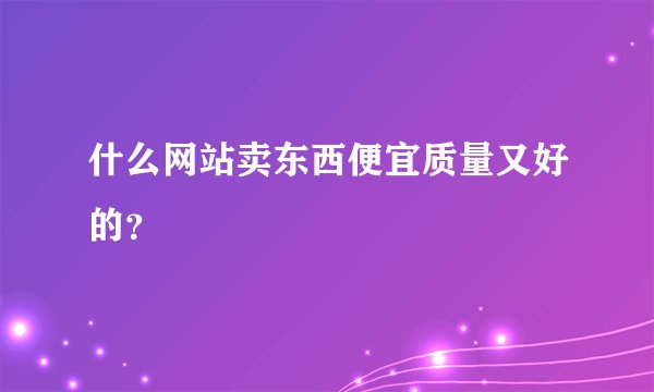 什么网站卖东西便宜质量又好的？