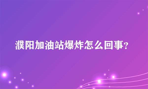 濮阳加油站爆炸怎么回事？