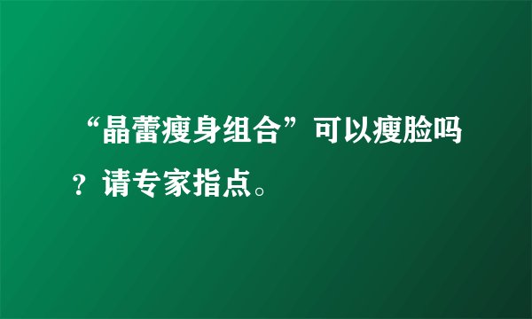 “晶蕾瘦身组合”可以瘦脸吗？请专家指点。