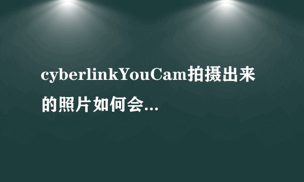 cyberlinkYouCam拍摄出来的照片如何会反了就像看印章一样如何调整设置