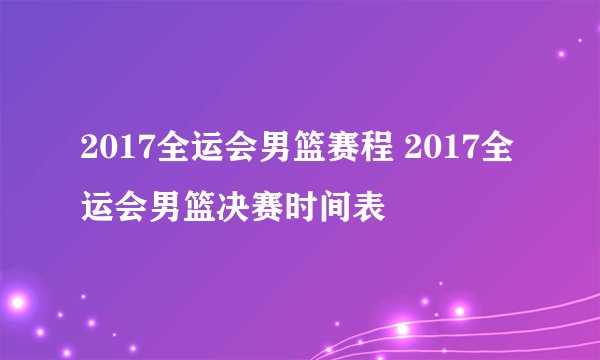 2017全运会男篮赛程 2017全运会男篮决赛时间表