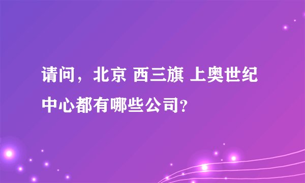 请问，北京 西三旗 上奥世纪中心都有哪些公司？