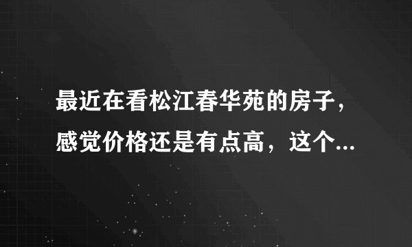 最近在看松江春华苑的房子，感觉价格还是有点高，这个小区之前价格如何？大概多少钱？