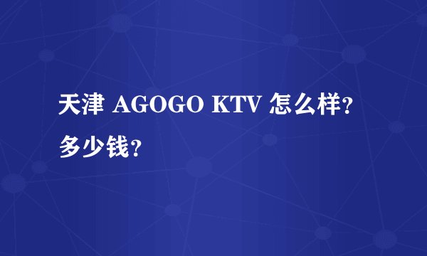 天津 AGOGO KTV 怎么样？多少钱？