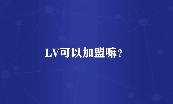 LV可以加盟嘛？