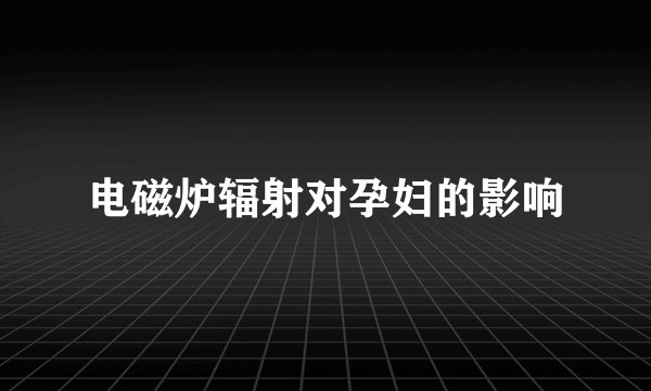 电磁炉辐射对孕妇的影响
