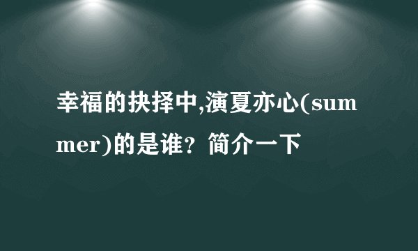 幸福的抉择中,演夏亦心(summer)的是谁？简介一下