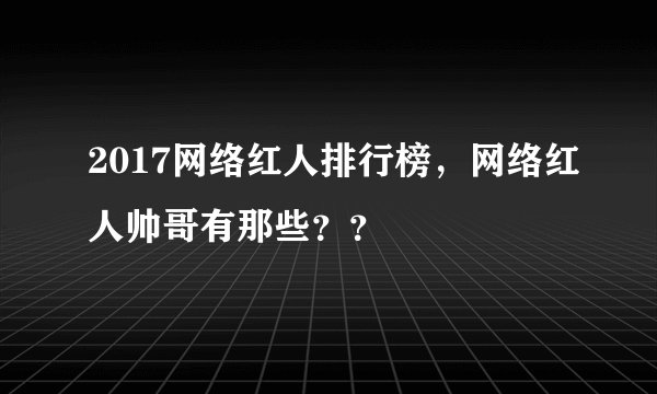 2017网络红人排行榜，网络红人帅哥有那些？？