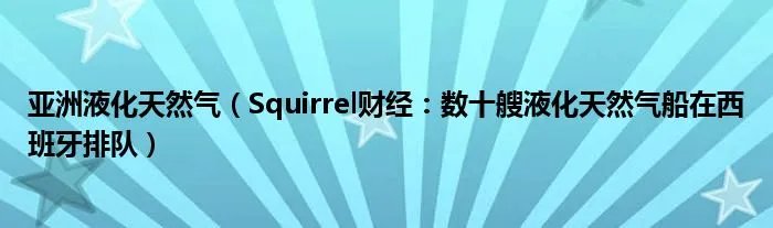 亚洲液化天然气(Squirrel财经:数十艘液化天然气船在西班牙排队)