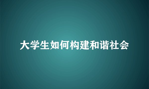 大学生如何构建和谐社会