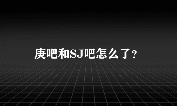 庚吧和SJ吧怎么了?