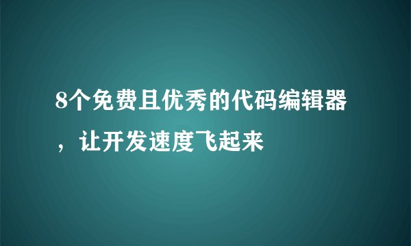 8个免费且优秀的代码编辑器，让开发速度飞起来
