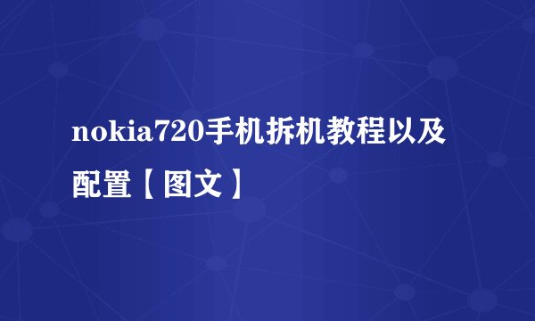 nokia720手机拆机教程以及配置【图文】