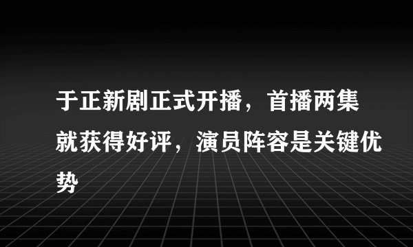 于正新剧正式开播,首播两集就获得好评,演员阵容是关键优势