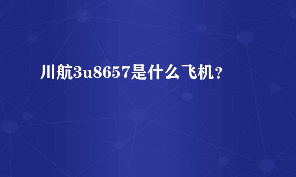 川航3u8657是什么飞机？