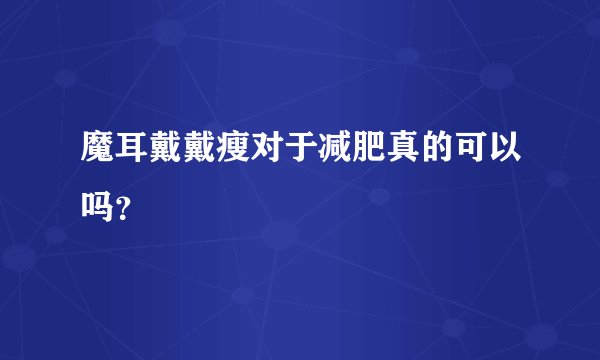 魔耳戴戴瘦对于减肥真的可以吗？